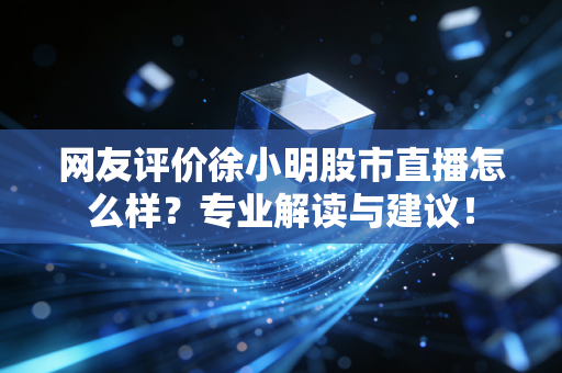 网友评价徐小明股市直播怎么样?专业解读与建议!
