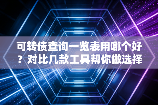 可转债查询一览表用哪个好？对比几款工具帮你做选择！