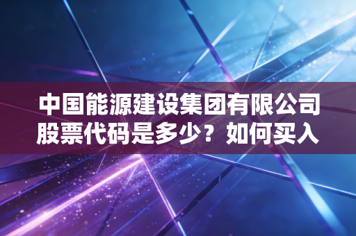 中国能源建设集团有限公司股票代码是多少?如何买入?