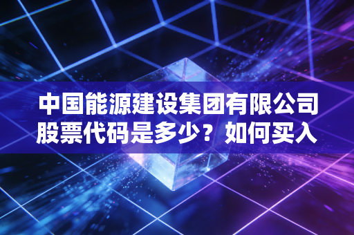 中国能源建设集团有限公司股票代码是多少？如何买入？