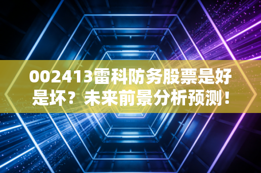 002413雷科防务股票是好是坏?未来前景分析预测!