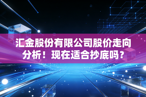 汇金股份有限公司股价走向分析!现在适合抄底吗?