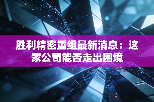 胜利精密重组最新消息:这家公司能否走出困境