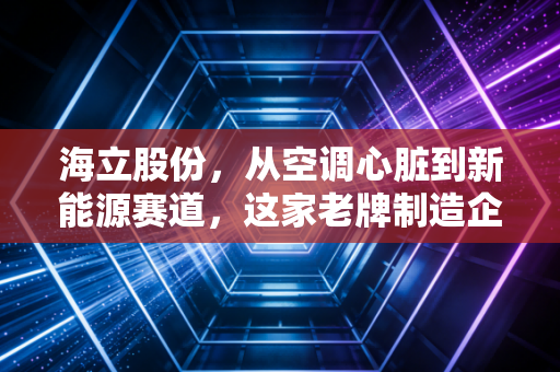 海立股份，从空调心脏到新能源赛道，这家老牌制造企业还能翻身吗？
