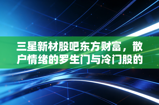 三星新材股吧东方财富，散户情绪的罗生门与冷门股的投资启示