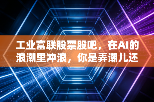 工业富联股票股吧，在AI的浪潮里冲浪，你是弄潮儿还是接盘侠？