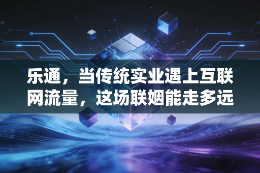 乐通，当传统实业遇上互联网流量，这场联姻能走多远？
