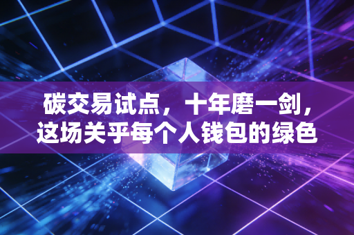 碳交易试点,十年磨一剑,这场关乎每个人钱包的绿色大考我们准备好了吗?