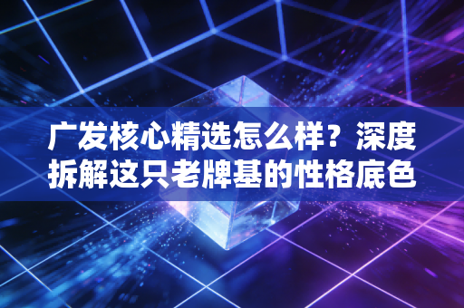 详细阅读:广发核心精选怎么样?深度拆解这只老牌基的性格底色与投资价值 广发核心精选怎么样?深度拆解这只老牌基的性格底色与投资价值