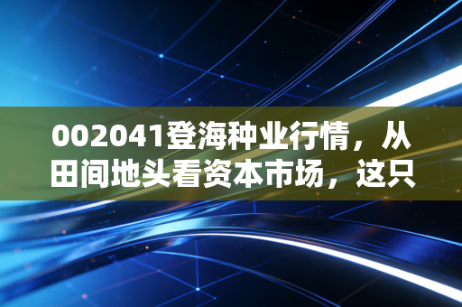 详细阅读:002041登海种业行情,从田间地头看资本市场,这只玉米王还值得守吗? 002041登海种业行情,从田间地头看资本市场,这只玉米王还值得守吗?