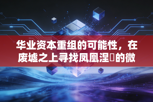 详细阅读:华业资本重组的可能性,在废墟之上寻找凤凰涅槃的微光,还是一场注定落空的赌局? 华业资本重组的可能性,在废墟之上寻找凤凰涅槃的微光,还是一场注定落空的赌局?