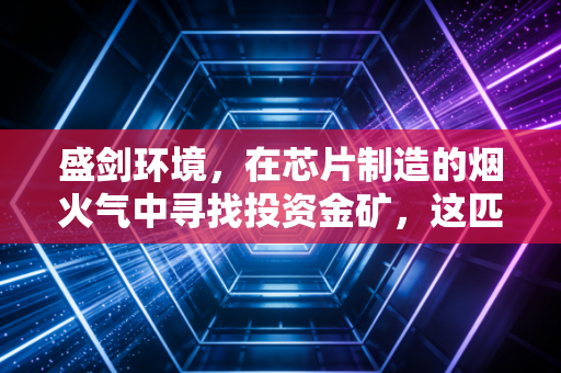 详细阅读:盛剑环境,在芯片制造的烟火气中寻找投资金矿,这匹黑马能跑多远? 盛剑环境,在芯片制造的烟火气中寻找投资金矿,这匹黑马能跑多远?