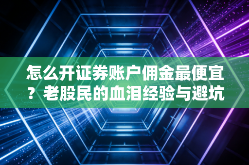 详细阅读:怎么开证券账户佣金最便宜?老股民的血泪经验与避坑指南 怎么开证券账户佣金最便宜?老股民的血泪经验与避坑指南
