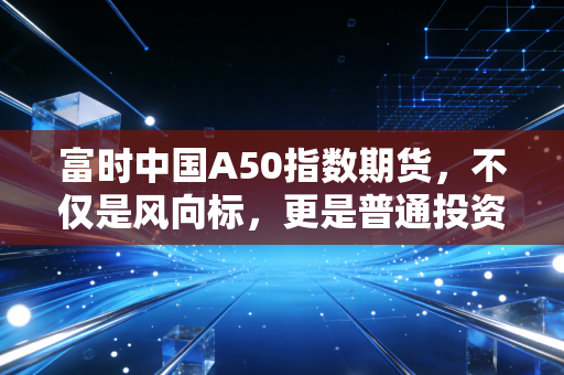 富时中国A50指数期货,不仅是风向标,更是普通投资者的过山车指南