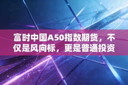 详细阅读:富时中国A50指数期货,不仅是风向标,更是普通投资者的过山车指南 富时中国A50指数期货,不仅是风向标,更是普通投资者的过山车指南
