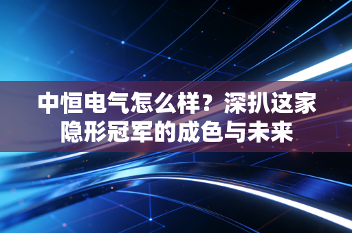详细阅读:中恒电气怎么样?深扒这家隐形冠军的成色与未来 中恒电气怎么样?深扒这家隐形冠军的成色与未来
