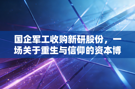 国企军工收购新研股份，一场关于重生与信仰的资本博弈