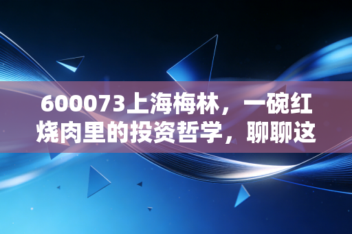 600073上海梅林，一碗红烧肉里的投资哲学，聊聊这只肉票的攻守之道
