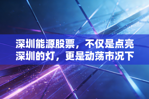 深圳能源股票,不仅是点亮深圳的灯,更是动荡市况下的一剂强心针