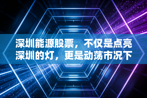深圳能源股票，不仅是点亮深圳的灯，更是动荡市况下的一剂强心针