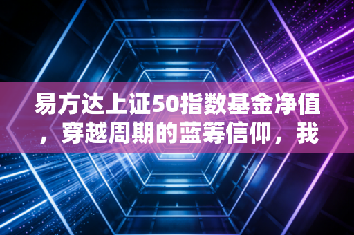 易方达上证50指数基金净值，穿越周期的蓝筹信仰，我们该如何守住这份核心资产？