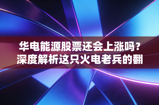 华电能源股票还会上涨吗?深度解析这只火电老兵的翻红机会与隐忧