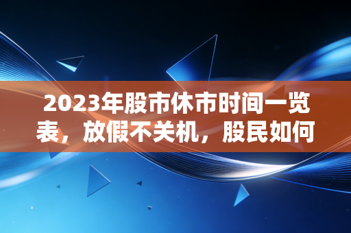 2023年股市休市时间一览表，放假不关机，股民如何度过漫长休市期？