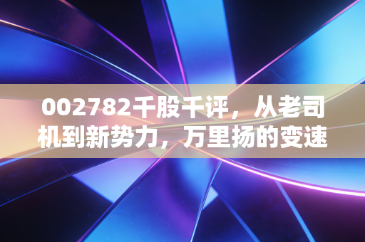 002782千股千评，从老司机到新势力，万里扬的变速突围战与投资者的心跳博弈