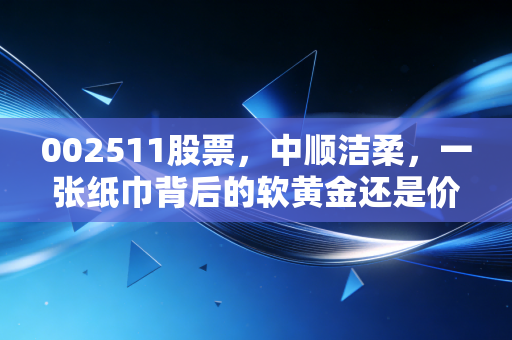 002511股票，中顺洁柔，一张纸巾背后的软黄金还是价值陷阱？