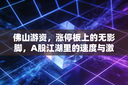 佛山游资，涨停板上的无影脚，A股江湖里的速度与激情