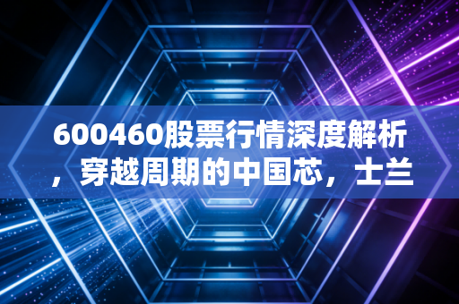 600460股票行情深度解析，穿越周期的中国芯，士兰微还能上车吗？