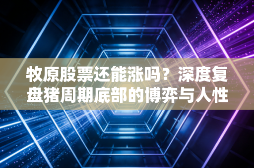 牧原股票还能涨吗?深度复盘猪周期底部的博弈与人性