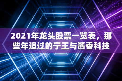 2021年龙头股票一览表，那些年追过的宁王与酱香科技，如今安在？
