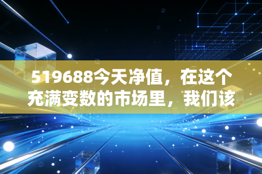 519688今天净值，在这个充满变数的市场里，我们该如何与老将朱少醒共处？