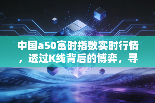 中国a50富时指数实时行情，透过K线背后的博弈，寻找我们普通投资者的定海神针