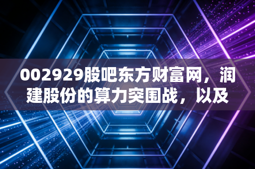 002929股吧东方财富网，润建股份的算力突围战，以及我们在股吧里错过的那些真相