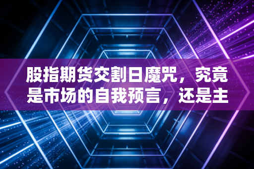 股指期货交割日魔咒,究竟是市场的自我预言,还是主力收割的镰刀?