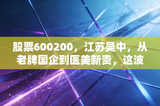 股票600200，江苏吴中，从老牌国企到医美新贵，这波转型你能跟得住吗？