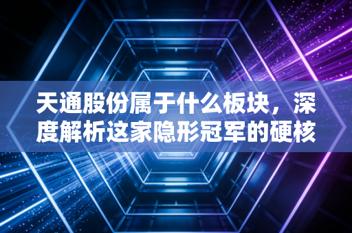 天通股份属于什么板块，深度解析这家隐形冠军的硬核赛道与投资价值