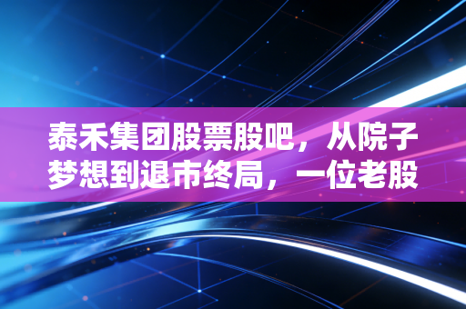 泰禾集团股票股吧,从院子梦想到退市终局,一位老股民的深夜独白