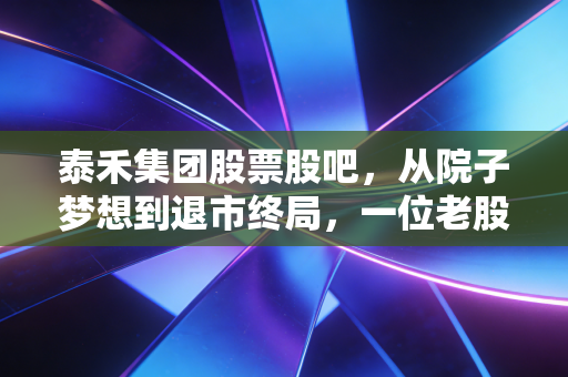 泰禾集团股票股吧，从院子梦想到退市终局，一位老股民的深夜独白