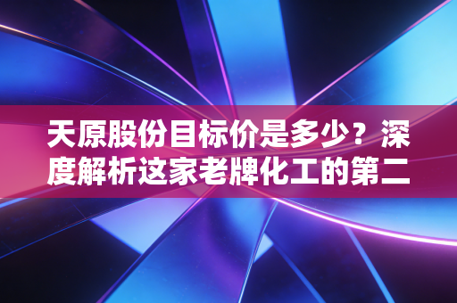 天原股份目标价是多少？深度解析这家老牌化工的第二增长曲线与估值重塑