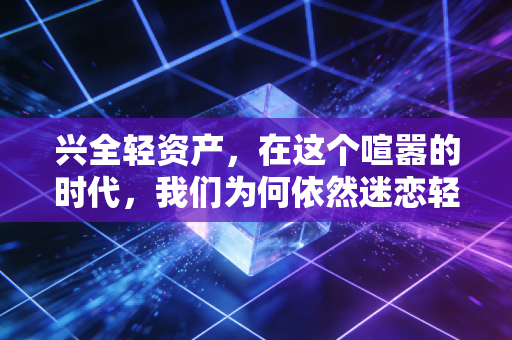 兴全轻资产,在这个喧嚣的时代,我们为何依然迷恋轻的力量?