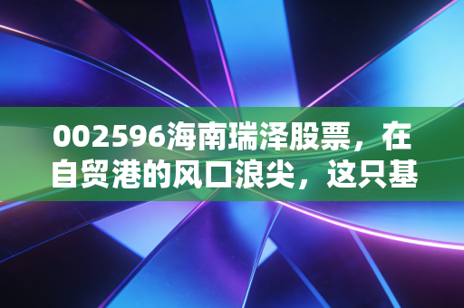 002596海南瑞泽股票,在自贸港的风口浪尖,这只基建老兵的机遇与隐忧
