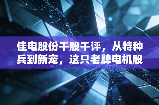 佳电股份千股千评,从特种兵到新宠,这只老牌电机股到底值不值得拿?