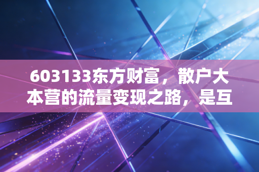 603133东方财富,散户大本营的流量变现之路,是互联网券商的最后狂欢还是二次腾飞?