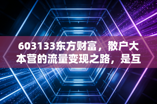 603133东方财富,散户大本营的流量变现之路,是互联网券商的最后狂欢还是二次腾飞?
