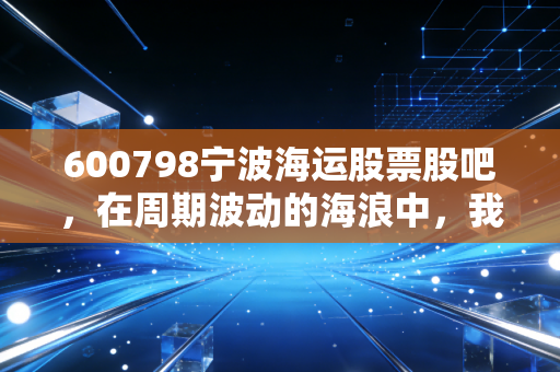 600798宁波海运股票股吧,在周期波动的海浪中,我们该如何掌舵?