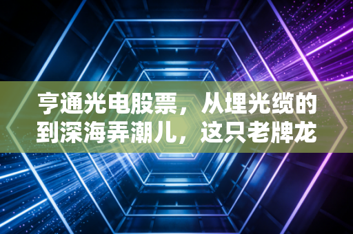 亨通光电股票,从埋光缆的到深海弄潮儿,这只老牌龙头还能打吗?
