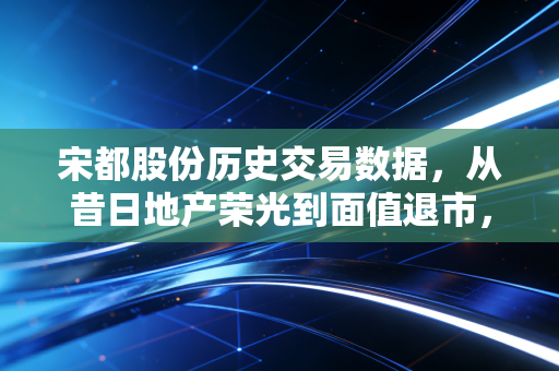 宋都股份历史交易数据,从昔日地产荣光到面值退市,我们该如何读懂K线背后的血泪教训?